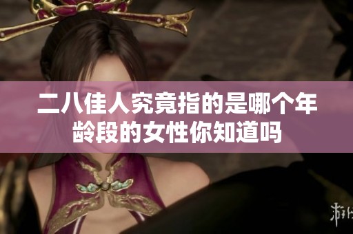 二八佳人究竟指的是哪个年龄段的女性你知道吗