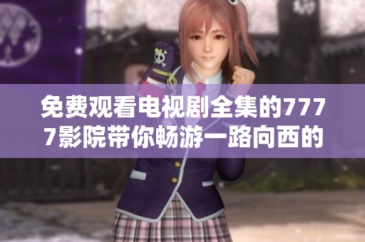 免费观看电视剧全集的7777影院带你畅游一路向西的精彩故事