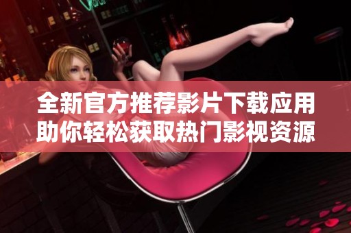 全新官方推荐影片下载应用助你轻松获取热门影视资源
