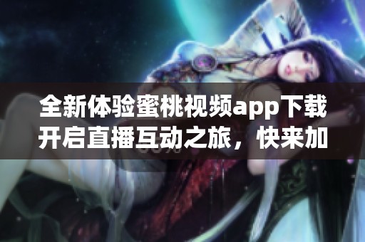全新体验蜜桃视频app下载开启直播互动之旅，快来加入吧