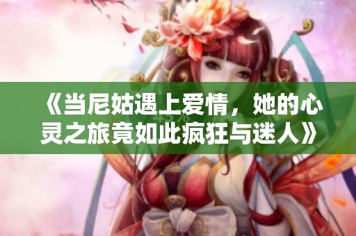 《当尼姑遇上爱情，她的心灵之旅竟如此疯狂与迷人》