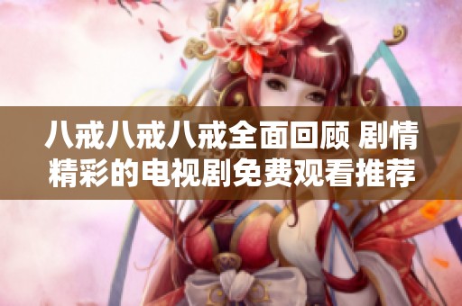 八戒八戒八戒全面回顾 剧情精彩的电视剧免费观看推荐指南