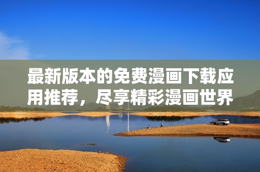 最新版本的免费漫画下载应用推荐，尽享精彩漫画世界