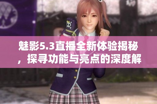魅影5.3直播全新体验揭秘，探寻功能与亮点的深度解析