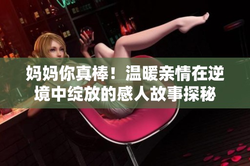 妈妈你真棒！温暖亲情在逆境中绽放的感人故事探秘