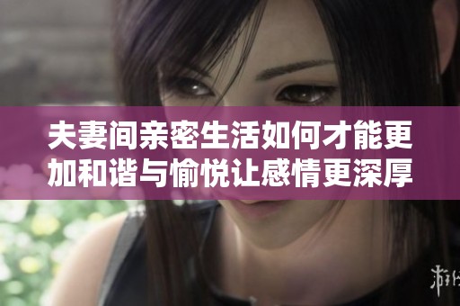 夫妻间亲密生活如何才能更加和谐与愉悦让感情更深厚