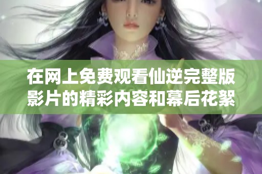 在网上免费观看仙逆完整版影片的精彩内容和幕后花絮