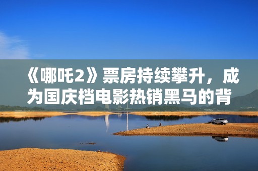 《哪吒2》票房持续攀升，成为国庆档电影热销黑马的背后故事