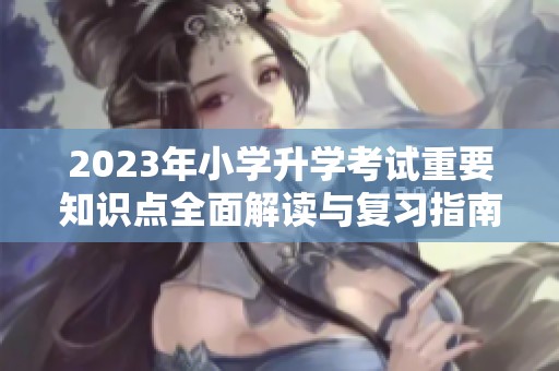 2023年小学升学考试重要知识点全面解读与复习指南