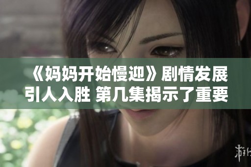 《妈妈开始慢迎》剧情发展引人入胜 第几集揭示了重要转折点