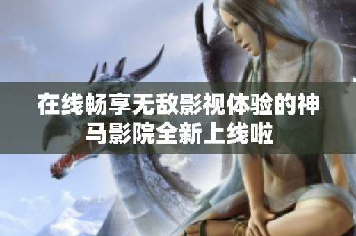 在线畅享无敌影视体验的神马影院全新上线啦