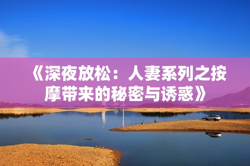《深夜放松：人妻系列之按摩带来的秘密与诱惑》