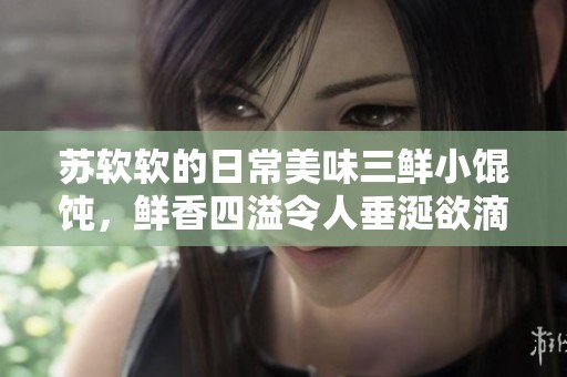 苏软软的日常美味三鲜小馄饨，鲜香四溢令人垂涎欲滴
