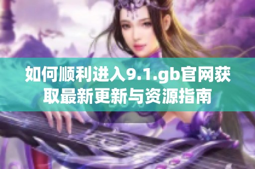 如何顺利进入9.1.gb官网获取最新更新与资源指南