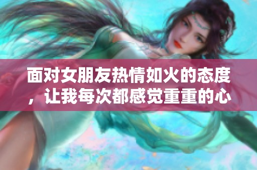 面对女朋友热情如火的态度，让我每次都感觉重重的心理压力