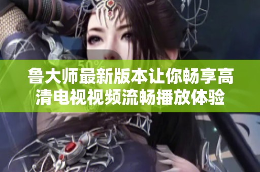 鲁大师最新版本让你畅享高清电视视频流畅播放体验
