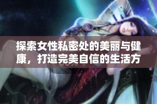 探索女性私密处的美丽与健康，打造完美自信的生活方式