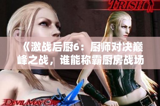 《激战后厨6：厨师对决巅峰之战，谁能称霸厨房战场》