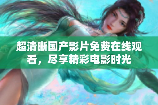 超清晰国产影片免费在线观看，尽享精彩电影时光