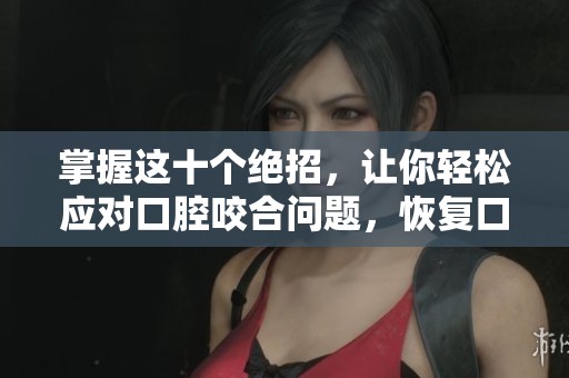 掌握这十个绝招，让你轻松应对口腔咬合问题，恢复口腔健康