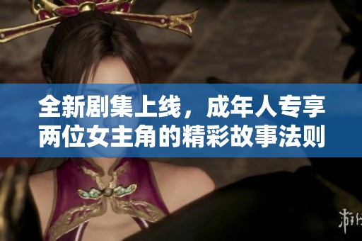 全新剧集上线，成年人专享两位女主角的精彩故事法则