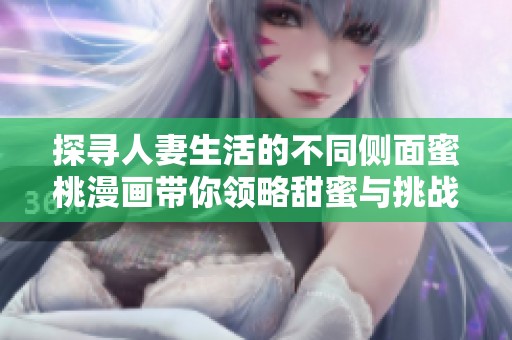 探寻人妻生活的不同侧面蜜桃漫画带你领略甜蜜与挑战