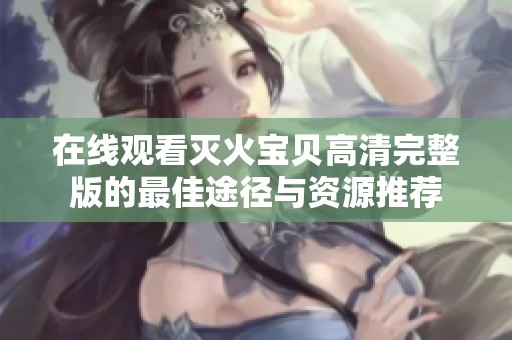 在线观看灭火宝贝高清完整版的最佳途径与资源推荐