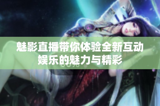 魅影直播带你体验全新互动娱乐的魅力与精彩