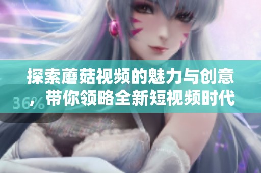 探索蘑菇视频的魅力与创意，带你领略全新短视频时代的风采