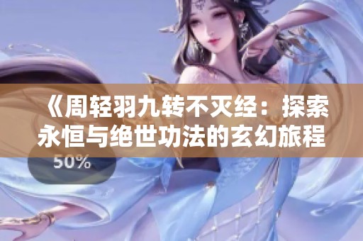 《周轻羽九转不灭经：探索永恒与绝世功法的玄幻旅程》