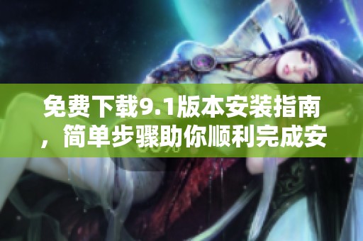 免费下载9.1版本安装指南，简单步骤助你顺利完成安装