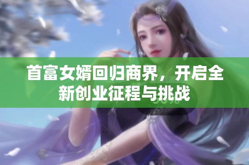 首富女婿回归商界，开启全新创业征程与挑战