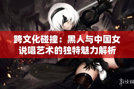 跨文化碰撞：黑人与中国女说唱艺术的独特魅力解析