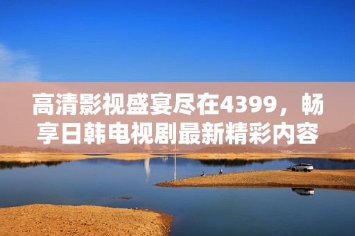 高清影视盛宴尽在4399，畅享日韩电视剧最新精彩内容