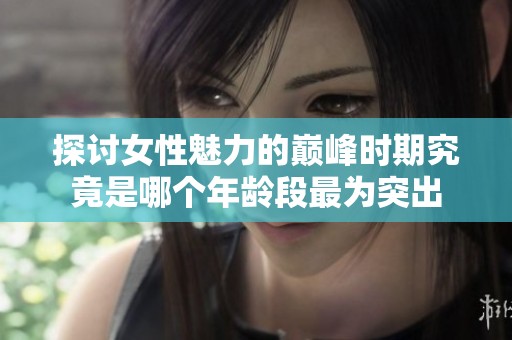 探讨女性魅力的巅峰时期究竟是哪个年龄段最为突出