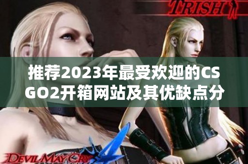 推荐2023年最受欢迎的CSGO2开箱网站及其优缺点分析