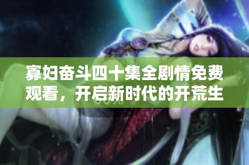 寡妇奋斗四十集全剧情免费观看，开启新时代的开荒生活