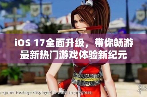 iOS 17全面升级，带你畅游最新热门游戏体验新纪元