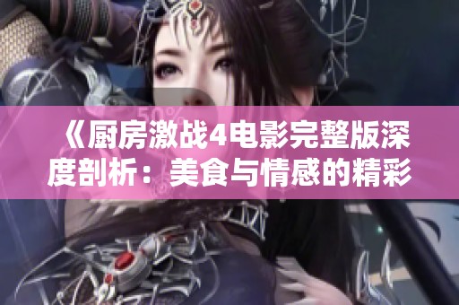 《厨房激战4电影完整版深度剖析：美食与情感的精彩对决》