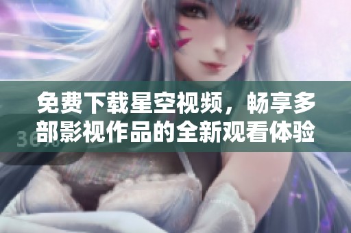免费下载星空视频，畅享多部影视作品的全新观看体验