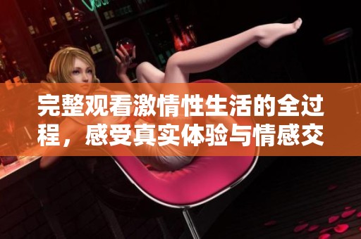 完整观看激情性生活的全过程，感受真实体验与情感交织