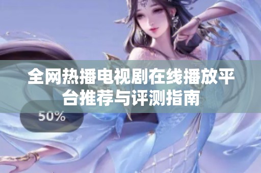 全网热播电视剧在线播放平台推荐与评测指南