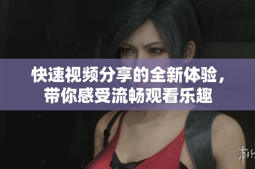 快速视频分享的全新体验，带你感受流畅观看乐趣