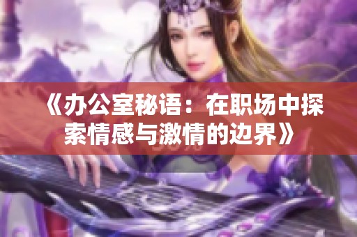 《办公室秘语：在职场中探索情感与激情的边界》