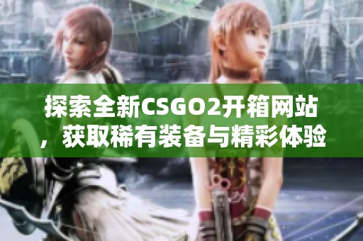 探索全新CSGO2开箱网站，获取稀有装备与精彩体验