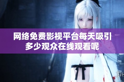 网络免费影视平台每天吸引多少观众在线观看呢