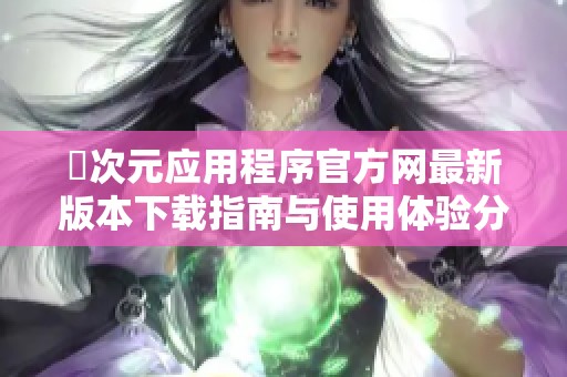 囧次元应用程序官方网最新版本下载指南与使用体验分享