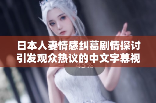 日本人妻情感纠葛剧情探讨引发观众热议的中文字幕视频