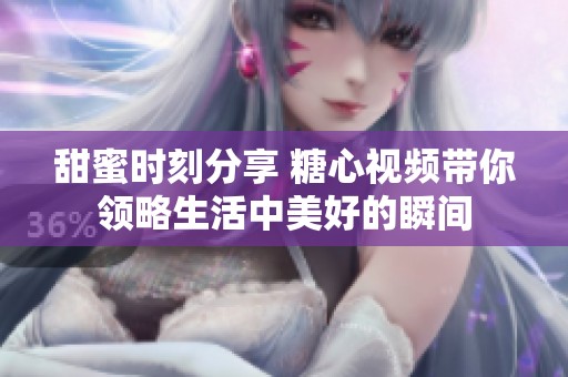 甜蜜时刻分享 糖心视频带你领略生活中美好的瞬间