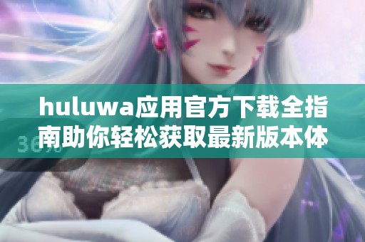 huluwa应用官方下载全指南助你轻松获取最新版本体验